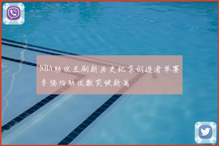 NBA助攻王刷新历史纪录创造者单赛季场均助攻数突破新高