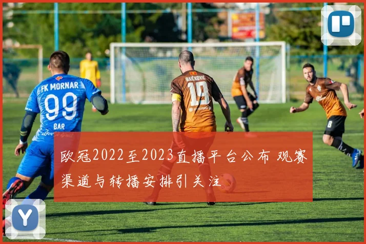 欧冠2022至2023直播平台公布 观赛渠道与转播安排引关注