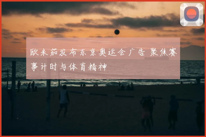 欧米茄发布东京奥运会广告 聚焦赛事计时与体育精神