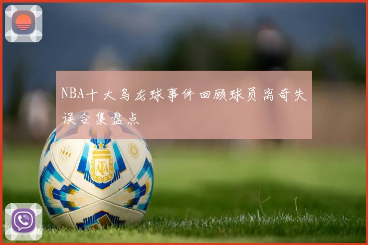 NBA十大乌龙球事件回顾球员离奇失误合集盘点