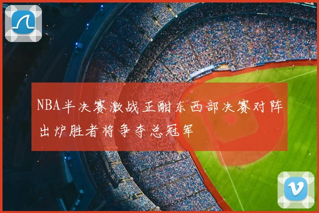 NBA半决赛激战正酣东西部决赛对阵出炉胜者将争夺总冠军