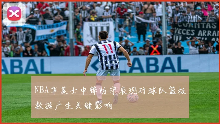 NBA华莱士中锋防守表现对球队篮板数据产生关键影响